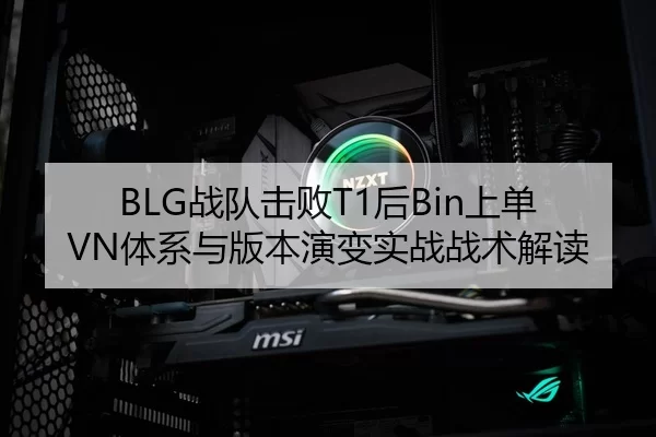 BLG战队击败T1后Bin上单VN体系与版本演变实战战术解读