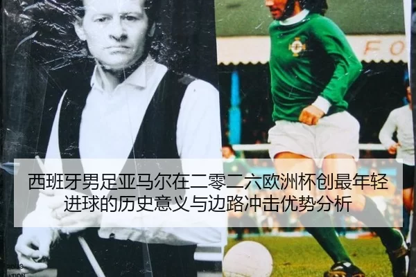 西班牙男足亚马尔在二零二六欧洲杯创最年轻进球的历史意义与边路冲击优势分析