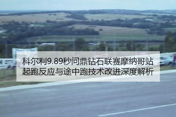 科尔利9.89秒问鼎钻石联赛摩纳哥站 起跑反应与途中跑技术改进深度解析
