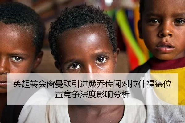 英超转会窗曼联引进桑乔传闻对拉什福德位置竞争深度影响分析