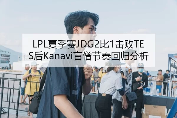 LPL夏季赛JDG2比1击败TES后Kanavi盲僧节奏回归分析