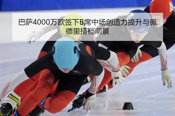 巴萨4000万欧签下B席中场创造力提升与佩德里搭档前景