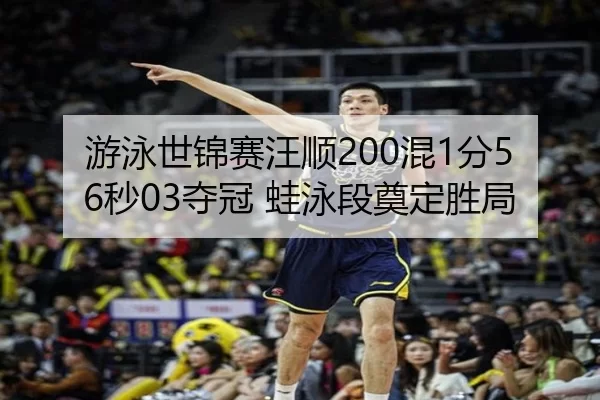 游泳世锦赛汪顺200混1分56秒03夺冠 蛙泳段奠定胜局