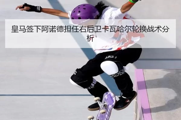 皇马签下阿诺德担任右后卫卡瓦哈尔轮换战术分析