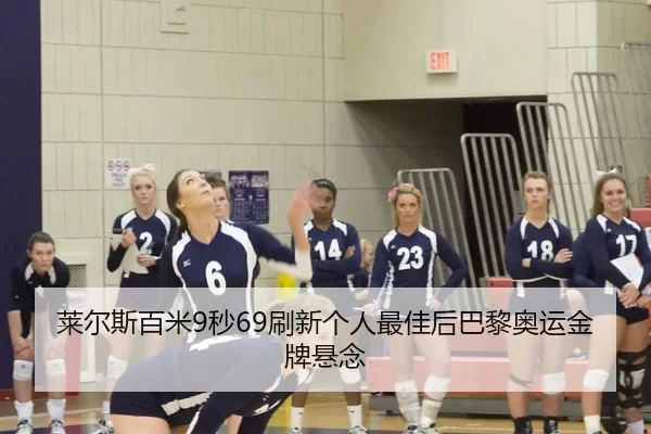 莱尔斯百米9秒69刷新个人最佳后巴黎奥运金牌悬念